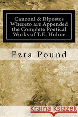 Canzoni & Ripostes Whereto are Appended the Complete Poetical Works of T.E. Hulme Pound, Ezra 9781535048835