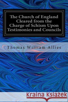 The Church of England Cleared from the Charge of Schism Upon Testimonies and Councils: and Fathers of the First Six Centuries Allies, Thomas William 9781535049382