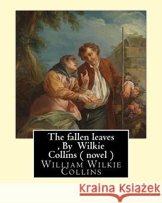 The fallen leaves, By Wilkie Collins A NOVEL (Classics): A Story of Life for All Ages, By William Wilkie Collins Collins, Wilkie 9781535075169