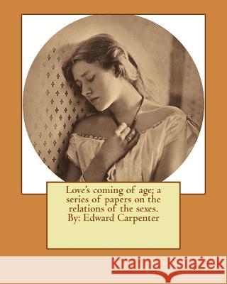 Love's coming of age; a series of papers on the relations of the sexes. By: Edward Carpenter Carpenter, Edward 9781535080408