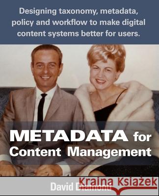 Metadata for Content Management: Designing taxonomy, metadata, policy and workflow to make digital content systems better for users. Diamond, David 9781535087506