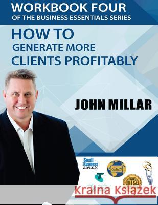 Workbook Four Of the Business Essentials Series: How To Get More Clients Profitably Millar, John 9781535120876