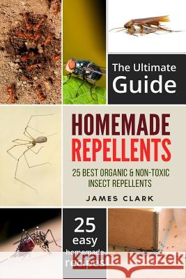 Homemade Repellents: The Ultimate Guide: 25 Natural Homemade Insect Repellents for Mosquitos, Ants, Flys, Roaches and Common Pests James Clark 9781535122023
