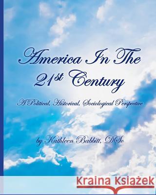 AMERICA IN THE 21st CENTURY: A Political, Historical, Sociological Perspective Babbitt D. Sc, Kathleen 9781535126984 Createspace Independent Publishing Platform