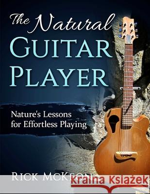 The Natural Guitar Player: Nature's Lessons for Effortless Playing Rick McKeon 9781535151924