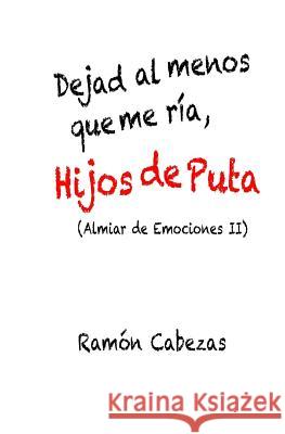 Dejad al menos que me ria, hijos de puta: (Almiar de Emociones II) Cabezas, Ramon 9781535152013 Createspace Independent Publishing Platform