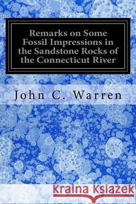 Remarks on Some Fossil Impressions in the Sandstone Rocks of the Connecticut River John C. Warren 9781535198202