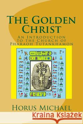 The Golden Christ: An Introduction to the Church of Pharaoh Tutankhamon Horus Michael 9781535263863 Createspace Independent Publishing Platform
