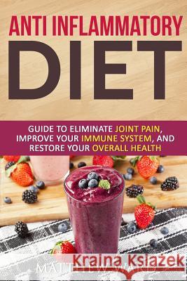Anti Inflammatory Diet: Guide to Eliminate Joint Pain, Improve Your Immune System, and Restore Your Overall Health Matthew Ward 9781535346320