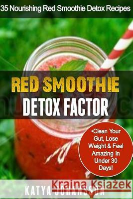 Red Smoothie Detox Factor: 35 Nourishing Red Smoothie Detox Recipes To Clean Your Gut, Help You Lose Weight And Feel Amazing In Under 30 Days Johansson, Katya 9781535379809