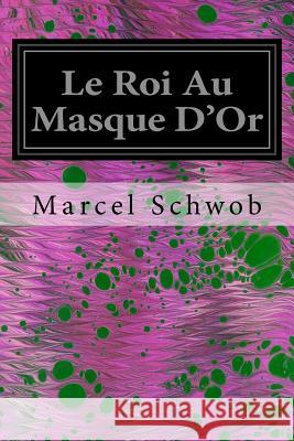Le Roi Au Masque D'Or Schwob, Marcel 9781535381130 Createspace Independent Publishing Platform