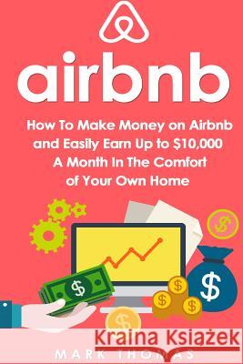 Airbnb: How To Make Money On Airbnb and Easily Earn Up to $10,000 A Month In The Thomas, Mark 9781535428828 Createspace Independent Publishing Platform