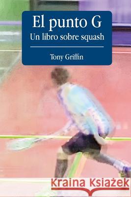 El Punto G, Un libro de squash Tony Griffin 9781535431453 Createspace Independent Publishing Platform