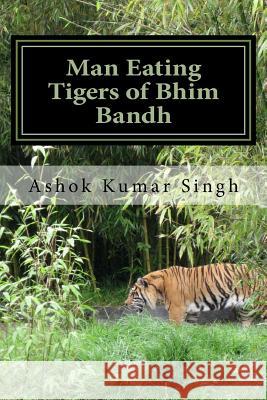 Man Eating Tigers of Bhim Bandh: Great White Hunter Ashok Kumar Singh 9781535449557 Createspace Independent Publishing Platform