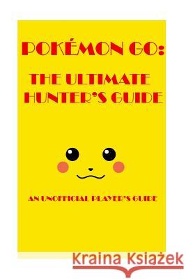 Pokémon Go: The Ultimate Hunter's Guide 2016: An Unofficial Player's Guide Pokehunter3912-01, The 9781535461788 Createspace Independent Publishing Platform