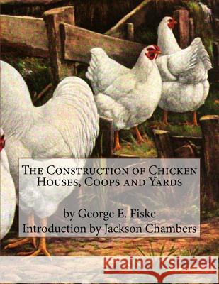The Construction of Chicken Houses, Coops and Yards George B. Fiske Jackson Chambers 9781535539371 Createspace Independent Publishing Platform