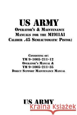 US Army Operator's & Maintenance Manuals for the M1911A1 Caliber .45 Semiautomatic Pistol: : Consisting of TM 9-1005-211-12 Operator's Manual & TM 9-1 Shrier, Patrick J. 9781535551793