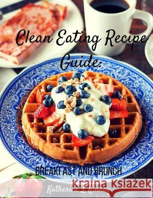Clean Eating Recipe Guide: : Breakfast and Brunch Kinney, Katherine 9781535582001 Createspace Independent Publishing Platform