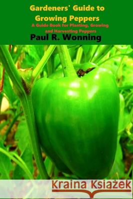 Gardener's Guide to the Pepper: A Guide Book for Planting, Growing and Harvesting Peppers Paul R. Wonning 9781535582988 Createspace Independent Publishing Platform