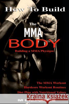 How To Build the MMA Body: Building a MMA Physique, The MMA Workout, Hardcore Workout, Hardcore Workout Routines, Diet Plan with Nutritional Valu Laurence, M. 9781535589734 Createspace Independent Publishing Platform