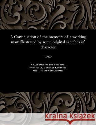 A Continuation of the Memoirs of a Working Man: Illustrated by Some Original Sketches of Character T Carter 9781535800174 Gale and the British Library