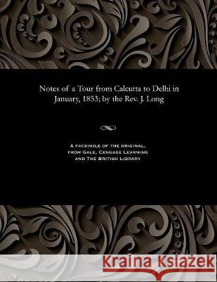 Notes of a Tour from Calcutta to Delhi in January, 1853; By the Rev. J. Long James Rev Long 9781535807999