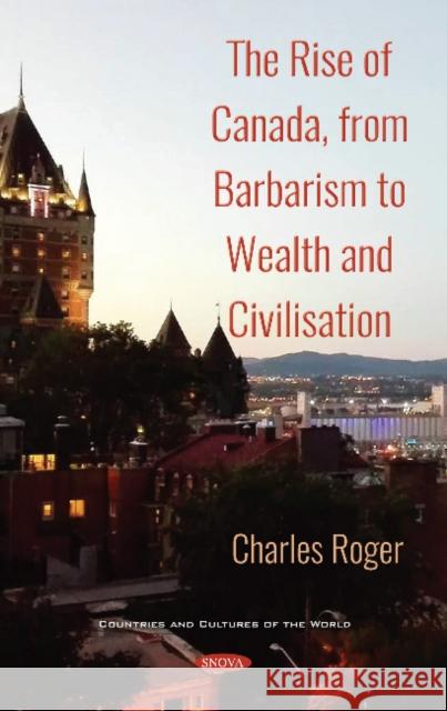 The Rise of Canada, from Barbarism to Wealth and Civilisation Charles Roger 9781536145076