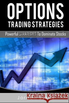 Options Trading Strategies: Powerful Strategies To Dominate Stocks Sykes, Jordon 9781536846706 Createspace Independent Publishing Platform