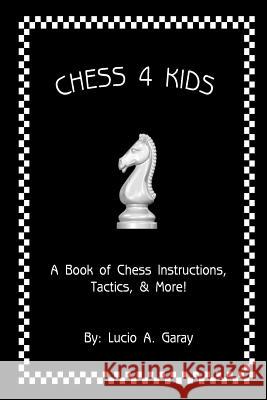 Chess 4 Kids: A Book of Chess Instructions, Tactics, & More! MR Lucio a. Garay 9781536851779 Createspace Independent Publishing Platform