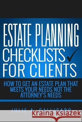 Estate Planning Checklists For Clients: How To Get An Estate Plan That Meets Your Needs Not The Attorney's Needs Calligaro, Julie a. 9781536914030 Createspace Independent Publishing Platform