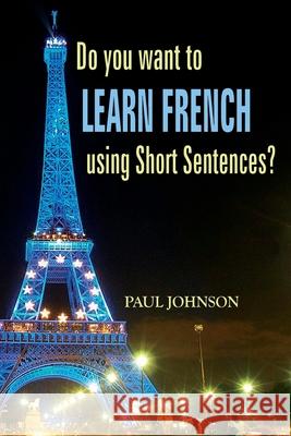Do you want to Learn French using Short Sentences? Paul Johnson 9781536949575