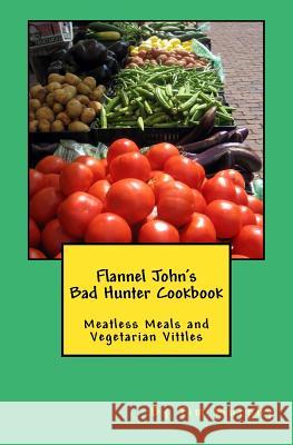 Flannel John's Bad Hunter Cookbook: Meatless Meals and Vegetarian Vitles Tim Murphy 9781536951844 Createspace Independent Publishing Platform
