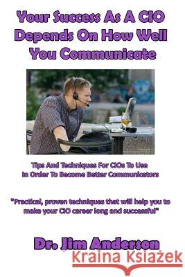 Your Success As A CIO Depends On How Well You Communicate: Tips And Techniques For CIOs To Use In Order To Become Better Communicators Anderson, Jim 9781536987218 Createspace Independent Publishing Platform