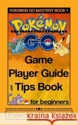 Pokemon Go Game Player Guide and Tips Book: for Beginners Tipsta, Pokemon Go 9781537016269 Createspace Independent Publishing Platform
