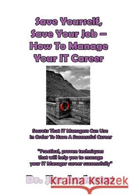 Save Yourself, Save Your Job ? How To Manage Your IT Career: Secrets That IT Managers Can Use In Order To Have A Successful Career Anderson, Jim 9781537024684 Createspace Independent Publishing Platform