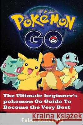 Pokemon Go: The Ultimate Beginner's Pokemon Go Guide To Become the Very Best Trainer Peter McDonald 9781537119526 Createspace Independent Publishing Platform