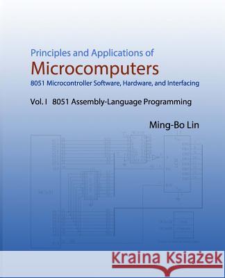 Principles and Applications of Microcomputers: 8051 Microcontroller Software, Hardware, and Interfacing: Vol. I 8051 Assembly-Language Programming Ming-Bo Lin 9781537158402