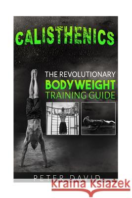 Calisthenics: The Revolutionary Bodyweight Training Guide Peter David 9781537175188