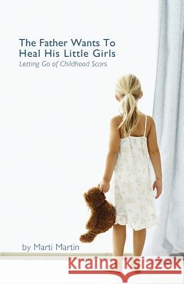 The Father Wants to Heal His Little Girls: Letting Go of Childhood Scars Marti Martin 9781537251721 Createspace Independent Publishing Platform