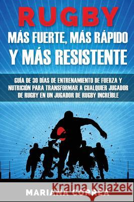 RUGBY MAS FUERTE, MAS RAPIDO y MAS RESISTENTE: GUIA DE 30 DIAS DE ENTRENAMIENTO DE FUERZA Y NUTRICION PARA TRANSFORMAR A CUALQUIER JUGADOR DE RUGBY En Correa, Mariana 9781537261348 Createspace Independent Publishing Platform