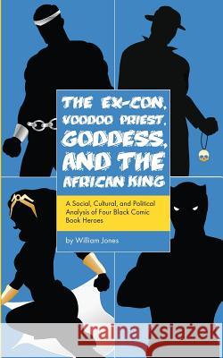 The Ex-Con, Voodoo Priest, Goddess, and the African King: A Social, Cultural, and Political Analysis of Four Black Comic Book Heroes William Jones 9781537282862