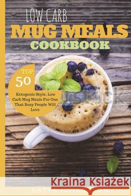 Low Carb Mug Meals Cookbook: Top 50 Ketogenic Style, Low Carb Mug Meals For One That Busy People Will Love Johansson, Katya 9781537296227