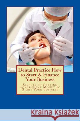 Dental Practice How to Start & Finance Your Business: Secrets to Getting Government Money To Start Your Business Brian Mahoney 9781537369303 Createspace Independent Publishing Platform