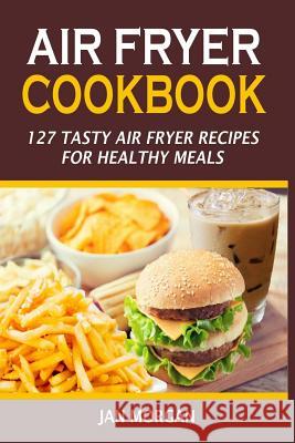 Air Fryer Cookbook: 127 Tasty Air Fryer Recipes For Healthy Meals Morgan, Jan 9781537406657 Createspace Independent Publishing Platform