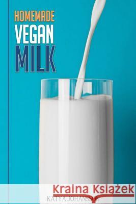 Homemade Vegan Milk: Simple Recipes For Making Homemade Non-Dairy Milk Johansson, Katya 9781537410906