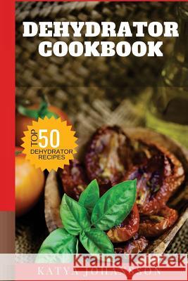 Dehydrator Cookbook: 50 Tasty Dehydrator Recipes Katya Johansson 9781537431703