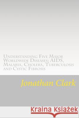 Understanding Five Major Worldwide Diseases; AIDS, Malaria, Cholera, Tu: Questions and Answers Which Help You Understand the Causes. Symptoms and Cure Jonathan Clark 9781537452357