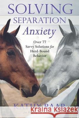 Solving Separation Anxiety: Over 77 Savvy Solutions for Herd-Bound Behavior Kathy Baar 9781537529950