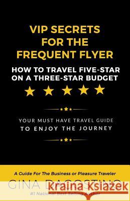VIP Secrets for the Frequent Flyer: How to Travel Five-Star on a Three-Star Budget Gina Dagostino 9781537538983