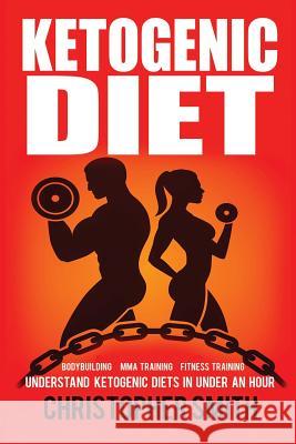 Ketogenic Diet: Understand Ketogenic Diets in Under an Hour, Bodybuilding, MMA Training, Fitness Training Smith, Christopher 9781537566214